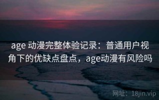 age 动漫完整体验记录：普通用户视角下的优缺点盘点，age动漫有风险吗