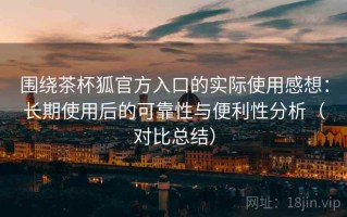 围绕茶杯狐官方入口的实际使用感想：长期使用后的可靠性与便利性分析（对比总结）