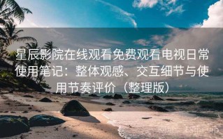 星辰影院在线观看免费观看电视日常使用笔记：整体观感、交互细节与使用节奏评价（整理版）