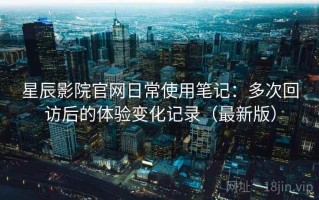 星辰影院官网日常使用笔记：多次回访后的体验变化记录（最新版）
