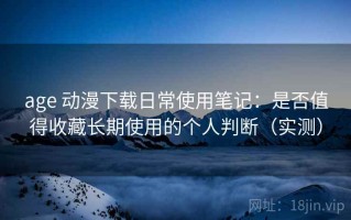 age 动漫下载日常使用笔记：是否值得收藏长期使用的个人判断（实测）