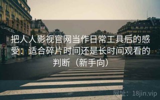 把人人影视官网当作日常工具后的感受：适合碎片时间还是长时间观看的判断（新手向）