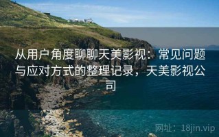 从用户角度聊聊天美影视：常见问题与应对方式的整理记录，天美影视公司