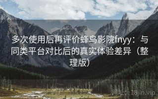 多次使用后再评价蜂鸟影院fnyy：与同类平台对比后的真实体验差异（整理版）