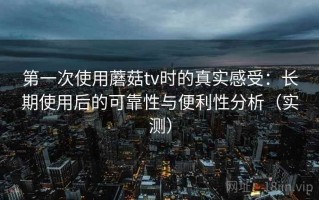 第一次使用蘑菇tv时的真实感受：长期使用后的可靠性与便利性分析（实测）