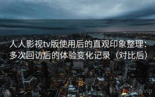 人人影视tv版使用后的直观印象整理：多次回访后的体验变化记录（对比后）