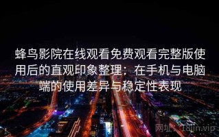 蜂鸟影院在线观看免费观看完整版使用后的直观印象整理：在手机与电脑端的使用差异与稳定性表现