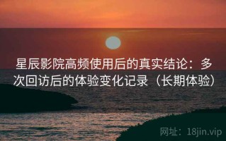 星辰影院高频使用后的真实结论：多次回访后的体验变化记录（长期体验）