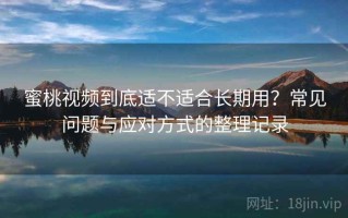 蜜桃视频到底适不适合长期用？常见问题与应对方式的整理记录