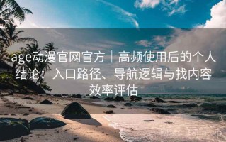 age动漫官网官方｜高频使用后的个人结论：入口路径、导航逻辑与找内容效率评估