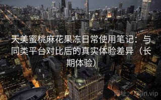 天美蜜桃麻花果冻日常使用笔记：与同类平台对比后的真实体验差异（长期体验）