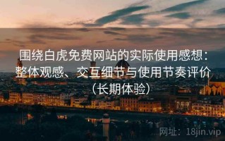 围绕白虎免费网站的实际使用感想：整体观感、交互细节与使用节奏评价（长期体验）