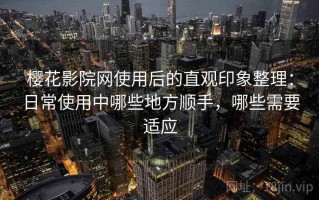 樱花影院网使用后的直观印象整理：日常使用中哪些地方顺手，哪些需要适应