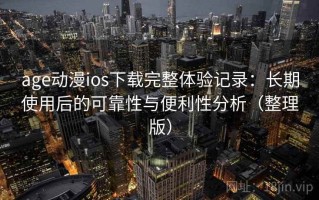 age动漫ios下载完整体验记录：长期使用后的可靠性与便利性分析（整理版）