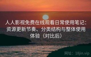 人人影视免费在线观看日常使用笔记：资源更新节奏、分类结构与整体使用体验（对比后）