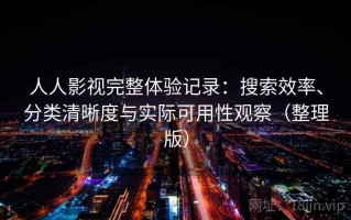 人人影视完整体验记录：搜索效率、分类清晰度与实际可用性观察（整理版）
