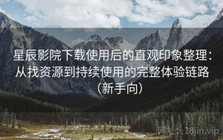 星辰影院下载使用后的直观印象整理：从找资源到持续使用的完整体验链路（新手向）