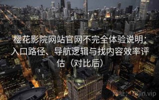 樱花影院网站官网不完全体验说明：入口路径、导航逻辑与找内容效率评估（对比后）