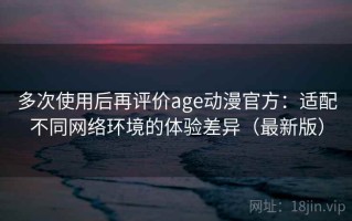 多次使用后再评价age动漫官方：适配不同网络环境的体验差异（最新版）