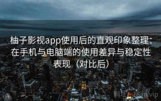柚子影视app使用后的直观印象整理：在手机与电脑端的使用差异与稳定性表现（对比后）