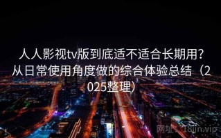人人影视tv版到底适不适合长期用？从日常使用角度做的综合体验总结（2025整理）