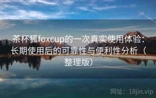 茶杯狐foxcup的一次真实使用体验：长期使用后的可靠性与便利性分析（整理版）