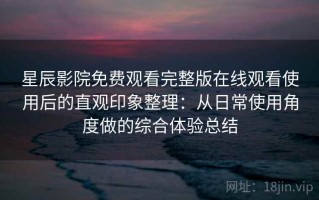 星辰影院免费观看完整版在线观看使用后的直观印象整理：从日常使用角度做的综合体验总结