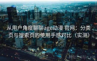 从用户角度聊聊age动漫 官网：分类页与搜索页的使用手感对比（实测）