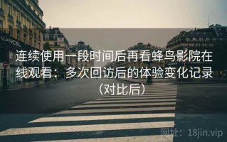 连续使用一段时间后再看蜂鸟影院在线观看：多次回访后的体验变化记录（对比后）