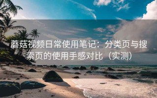 蘑菇视频日常使用笔记：分类页与搜索页的使用手感对比（实测）