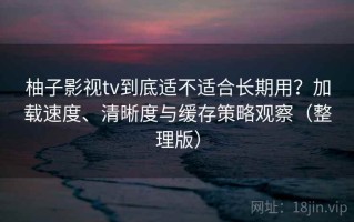 柚子影视tv到底适不适合长期用？加载速度、清晰度与缓存策略观察（整理版）