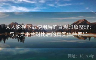 人人影视下载使用后的直观印象整理：与同类平台对比后的真实体验差异