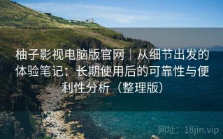 柚子影视电脑版官网｜从细节出发的体验笔记：长期使用后的可靠性与便利性分析（整理版）