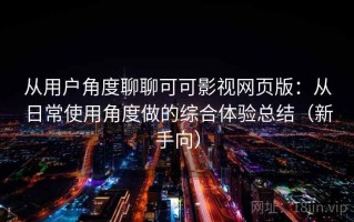 从用户角度聊聊可可影视网页版：从日常使用角度做的综合体验总结（新手向）
