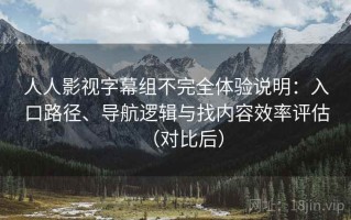 人人影视字幕组不完全体验说明：入口路径、导航逻辑与找内容效率评估（对比后）