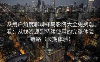 从用户角度聊聊蜂鸟影院大全免费观看：从找资源到持续使用的完整体验链路（长期体验）