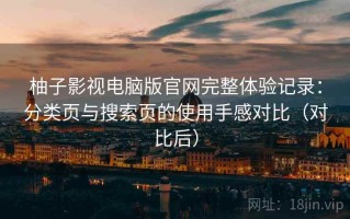 柚子影视电脑版官网完整体验记录：分类页与搜索页的使用手感对比（对比后）