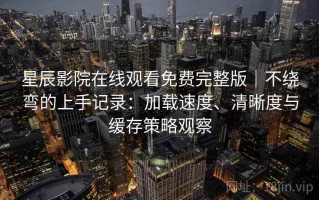 星辰影院在线观看免费完整版｜不绕弯的上手记录：加载速度、清晰度与缓存策略观察