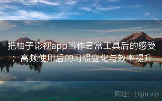 把柚子影视app当作日常工具后的感受：高频使用后的习惯变化与效率提升