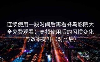 连续使用一段时间后再看蜂鸟影院大全免费观看：高频使用后的习惯变化与效率提升（对比后）