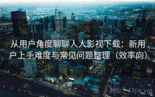 从用户角度聊聊人人影视下载：新用户上手难度与常见问题整理（效率向）