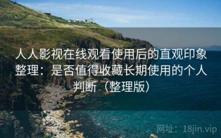 人人影视在线观看使用后的直观印象整理：是否值得收藏长期使用的个人判断（整理版）