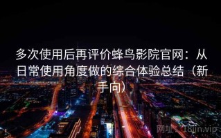 多次使用后再评价蜂鸟影院官网：从日常使用角度做的综合体验总结（新手向）