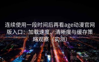连续使用一段时间后再看age动漫官网版入口：加载速度、清晰度与缓存策略观察（实测）