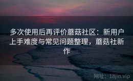 多次使用后再评价蘑菇社区：新用户上手难度与常见问题整理，蘑菇社新作