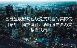 围绕星辰影院在线免费观看的实际使用感想：播放体验、清晰度与资源完整性观察