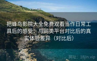 把蜂鸟影院大全免费观看当作日常工具后的感受：与同类平台对比后的真实体验差异（对比后）