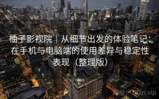柚子影视院｜从细节出发的体验笔记：在手机与电脑端的使用差异与稳定性表现（整理版）