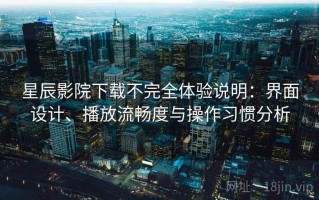 星辰影院下载不完全体验说明：界面设计、播放流畅度与操作习惯分析