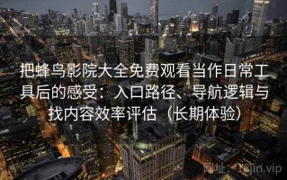 把蜂鸟影院大全免费观看当作日常工具后的感受：入口路径、导航逻辑与找内容效率评估（长期体验）